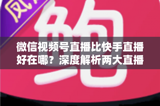 微信视频号直播比快手直播好在哪?深度解析两大直播平台的核心差异与优势 微信视频号直播比快手直播好在哪?深度解析两大直播平台的核心差异与优势