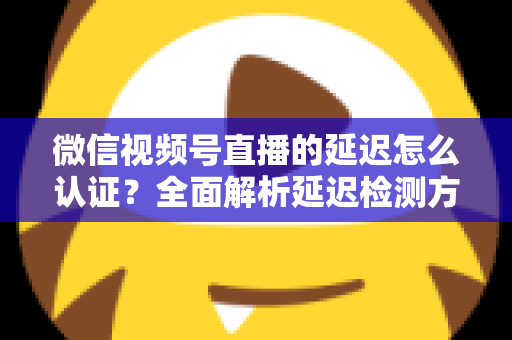 微信视频号直播的延迟怎么认证?全面解析延迟检测方法、认证流程与降延迟优化技巧全攻略 微信视频号直播的延迟怎么认证?全面解析延迟检测方法、认证流程与降延迟优化技巧全攻略