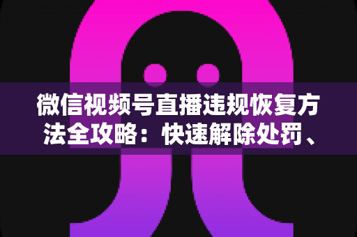 微信视频号直播违规恢复方法全攻略:快速解除处罚、重获直播权限的实用指南 微信视频号直播违规恢复方法全攻略:快速解除处罚、重获直播权限的实用指南