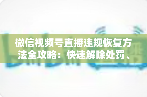 微信视频号直播违规恢复方法全攻略:快速解除处罚、重获直播权限的实用指南 微信视频号直播违规恢复方法全攻略:快速解除处罚、重获直播权限的实用指南