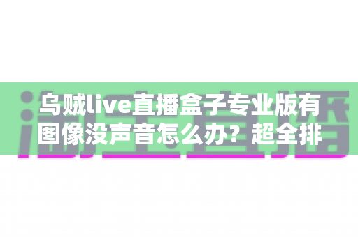 乌贼live直播盒子专业版有图像没声音怎么办？超全排查修复指南一键搞定