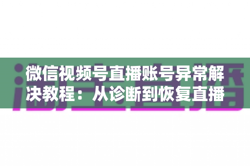 微信视频号直播账号异常解决教程:从诊断到恢复直播权限的实用指南 微信视频号直播账号异常解决教程:从诊断到恢复直播权限的实用指南