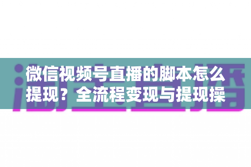 微信视频号直播的脚本怎么提现?全流程变现与提现操作一站式指南 微信视频号直播的脚本怎么提现?全流程变现与提现操作一站式指南