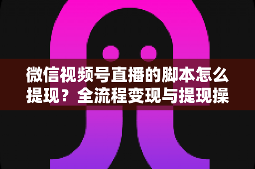 微信视频号直播的脚本怎么提现?全流程变现与提现操作一站式指南 微信视频号直播的脚本怎么提现?全流程变现与提现操作一站式指南