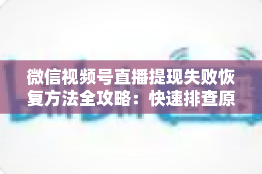 微信视频号直播提现失败恢复方法全攻略:快速排查原因、逐步解决与实用预防技巧一览 微信视频号直播提现失败恢复方法全攻略:快速排查原因、逐步解决与实用预防技巧一览