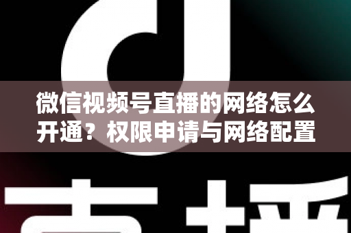 微信视频号直播的网络怎么开通？权限申请与网络配置一站式实操指南