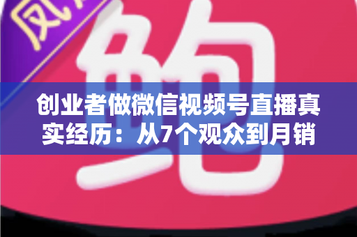 创业者做微信视频号直播真实经历:从7个观众到月销六位数,一位实体创业者的90天转型之路 创业者做微信视频号直播真实经历:从7个观众到月销六位数,一位实体创业者的90天转型之路