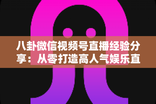 八卦微信视频号直播经验分享:从零打造高人气娱乐直播间的实战指南 八卦微信视频号直播经验分享:从零打造高人气娱乐直播间的实战指南