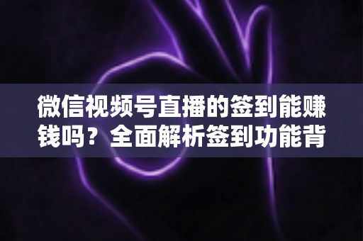 微信视频号直播的签到能赚钱吗?全面解析签到功能背后的收益真相与变现路径 微信视频号直播的签到能赚钱吗?全面解析签到功能背后的收益真相与变现路径