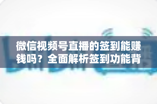 微信视频号直播的签到能赚钱吗?全面解析签到功能背后的收益真相与变现路径 微信视频号直播的签到能赚钱吗?全面解析签到功能背后的收益真相与变现路径
