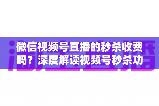 微信视频号直播的秒杀收费吗?深度解读视频号秒杀功能费用构成与运营全攻略 微信视频号直播的秒杀收费吗?深度解读视频号秒杀功能费用构成与运营全攻略