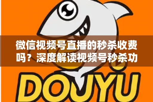 微信视频号直播的秒杀收费吗?深度解读视频号秒杀功能费用构成与运营全攻略 微信视频号直播的秒杀收费吗?深度解读视频号秒杀功能费用构成与运营全攻略