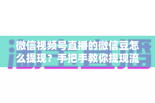 微信视频号直播的微信豆怎么提现？手把手教你提现流程与收益结算全攻略
