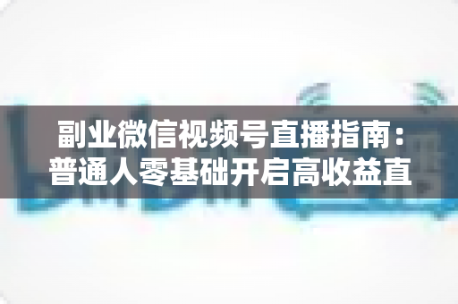 副业微信视频号直播指南：普通人零基础开启高收益直播副业的实战宝典