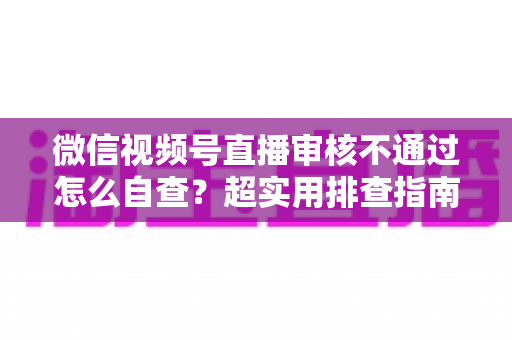 微信视频号直播审核不通过怎么自查?超实用排查指南助你快速恢复开播 微信视频号直播审核不通过怎么自查?超实用排查指南助你快速恢复开播
