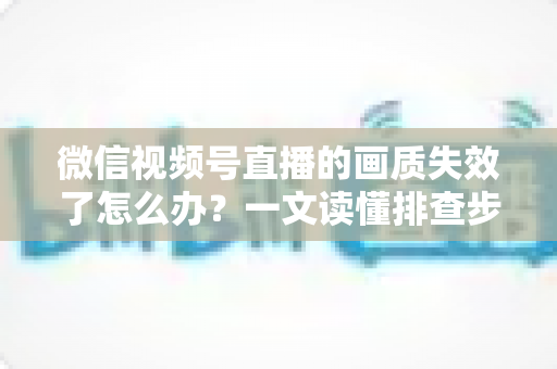 微信视频号直播的画质失效了怎么办?一文读懂排查步骤与高清直播恢复技巧 微信视频号直播的画质失效了怎么办?一文读懂排查步骤与高清直播恢复技巧