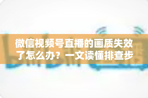 微信视频号直播的画质失效了怎么办?一文读懂排查步骤与高清直播恢复技巧 微信视频号直播的画质失效了怎么办?一文读懂排查步骤与高清直播恢复技巧