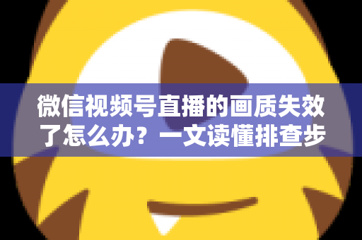 微信视频号直播的画质失效了怎么办?一文读懂排查步骤与高清直播恢复技巧 微信视频号直播的画质失效了怎么办?一文读懂排查步骤与高清直播恢复技巧
