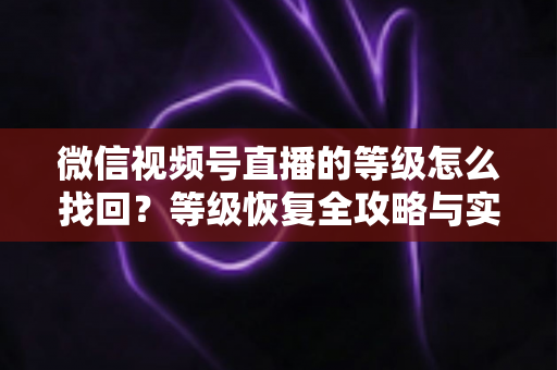 微信视频号直播的等级怎么找回?等级恢复全攻略与实用技巧指南 微信视频号直播的等级怎么找回?等级恢复全攻略与实用技巧指南