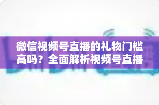 微信视频号直播的礼物门槛高吗?全面解析视频号直播礼物功能、开通条件与收益规则 微信视频号直播的礼物门槛高吗?全面解析视频号直播礼物功能、开通条件与收益规则