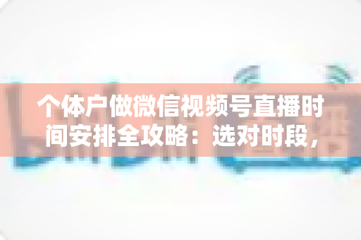 个体户做微信视频号直播时间安排全攻略：选对时段，小本生意也能稳定涨流量