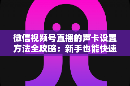 微信视频号直播的声卡设置方法全攻略：新手也能快速上手的音质优化指南