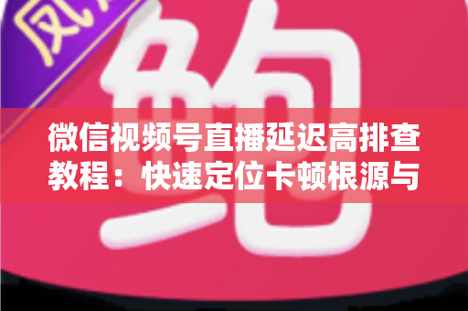微信视频号直播延迟高排查教程:快速定位卡顿根源与高效解决全攻略 微信视频号直播延迟高排查教程:快速定位卡顿根源与高效解决全攻略