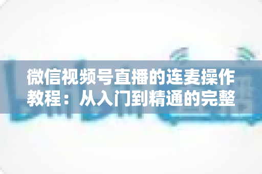 微信视频号直播的连麦操作教程:从入门到精通的完整指南,新手主播一看就会 微信视频号直播的连麦操作教程:从入门到精通的完整指南,新手主播一看就会
