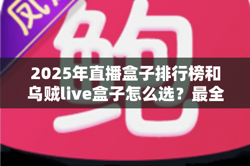 2025年直播盒子排行榜和乌贼live盒子怎么选?最全选购指南与避坑攻略 2025年直播盒子排行榜和乌贼live盒子怎么选?最全选购指南与避坑攻略