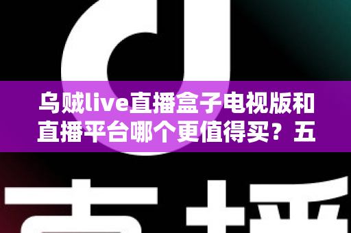 乌贼live直播盒子电视版和直播平台哪个更值得买?五大维度深度对比,帮你一次选对大屏观影方案 乌贼live直播盒子电视版和直播平台哪个更值得买?五大维度深度对比,帮你一次选对大屏观影方案