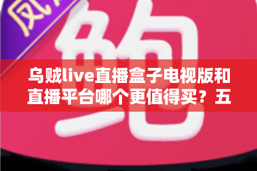 乌贼live直播盒子电视版和直播平台哪个更值得买?五大维度深度对比,帮你一次选对大屏观影方案 乌贼live直播盒子电视版和直播平台哪个更值得买?五大维度深度对比,帮你一次选对大屏观影方案