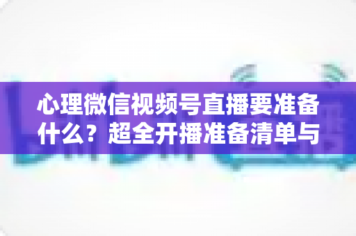 心理微信视频号直播要准备什么?超全开播准备清单与实战指南助你顺利起航 心理微信视频号直播要准备什么?超全开播准备清单与实战指南助你顺利起航