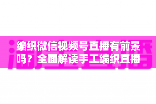 编织微信视频号直播有前景吗?全面解读手工编织直播的机遇、变现路径与未来趋势 编织微信视频号直播有前景吗?全面解读手工编织直播的机遇、变现路径与未来趋势