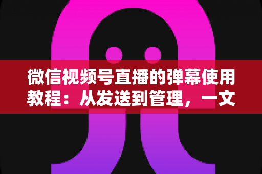 微信视频号直播的弹幕使用教程:从发送到管理,一文掌握直播互动全技巧 微信视频号直播的弹幕使用教程:从发送到管理,一文掌握直播互动全技巧