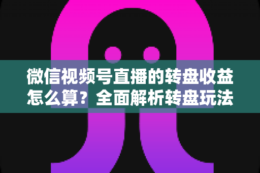 微信视频号直播的转盘收益怎么算?全面解析转盘玩法、分成规则与提现技巧 微信视频号直播的转盘收益怎么算?全面解析转盘玩法、分成规则与提现技巧