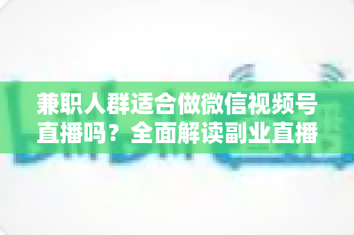 兼职人群适合做微信视频号直播吗?全面解读副业直播的可行性、优势与实操路径 兼职人群适合做微信视频号直播吗?全面解读副业直播的可行性、优势与实操路径