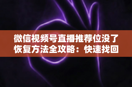 微信视频号直播推荐位没了恢复方法全攻略:快速找回流量与曝光的实用指南 微信视频号直播推荐位没了恢复方法全攻略:快速找回流量与曝光的实用指南
