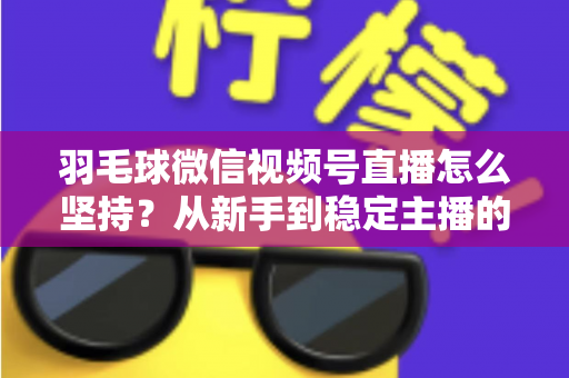 羽毛球微信视频号直播怎么坚持？从新手到稳定主播的持久运营实战指南