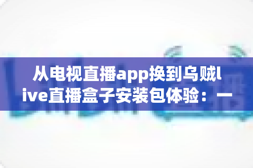 从电视直播app换到乌贼live直播盒子安装包体验:一次彻底改变客厅观影方式的全流程实测与深度分享 从电视直播app换到乌贼live直播盒子安装包体验:一次彻底改变客厅观影方式的全流程实测与深度分享