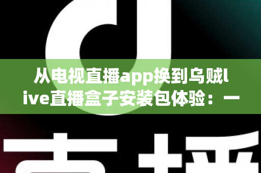 从电视直播app换到乌贼live直播盒子安装包体验:一次彻底改变客厅观影方式的全流程实测与深度分享 从电视直播app换到乌贼live直播盒子安装包体验:一次彻底改变客厅观影方式的全流程实测与深度分享