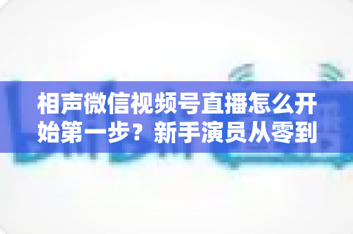 相声微信视频号直播怎么开始第一步?新手演员从零到开播的完整实战指南 相声微信视频号直播怎么开始第一步?新手演员从零到开播的完整实战指南