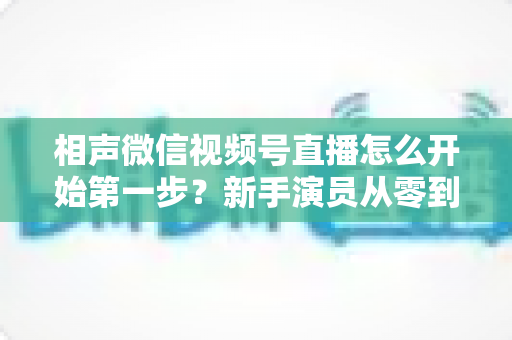 相声微信视频号直播怎么开始第一步?新手演员从零到开播的完整实战指南 相声微信视频号直播怎么开始第一步?新手演员从零到开播的完整实战指南