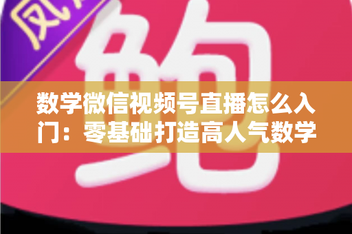 数学微信视频号直播怎么入门:零基础打造高人气数学直播课堂的完整指南 数学微信视频号直播怎么入门:零基础打造高人气数学直播课堂的完整指南
