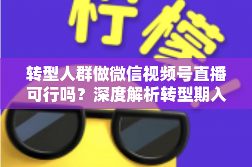 转型人群做微信视频号直播可行吗?深度解析转型期入局视频号直播的机遇、挑战与实操路径 转型人群做微信视频号直播可行吗?深度解析转型期入局视频号直播的机遇、挑战与实操路径