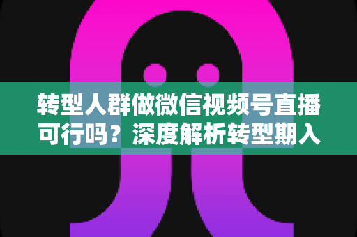 转型人群做微信视频号直播可行吗?深度解析转型期入局视频号直播的机遇、挑战与实操路径 转型人群做微信视频号直播可行吗?深度解析转型期入局视频号直播的机遇、挑战与实操路径
