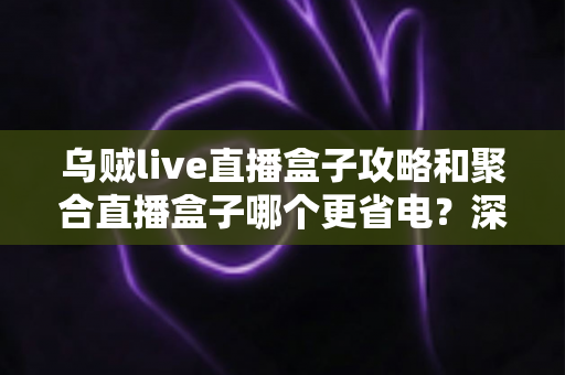 乌贼live直播盒子攻略和聚合直播盒子哪个更省电?深度实测对比与省电优化全指南 乌贼live直播盒子攻略和聚合直播盒子哪个更省电?深度实测对比与省电优化全指南