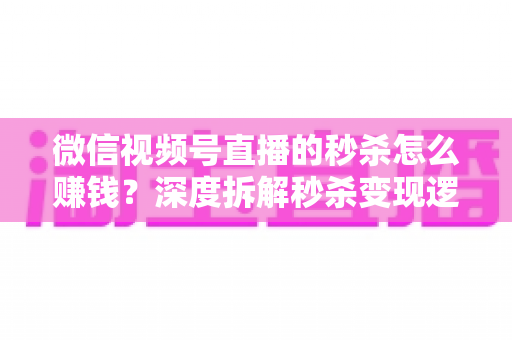 微信视频号直播的秒杀怎么赚钱?深度拆解秒杀变现逻辑与实战运营全攻略 微信视频号直播的秒杀怎么赚钱?深度拆解秒杀变现逻辑与实战运营全攻略
