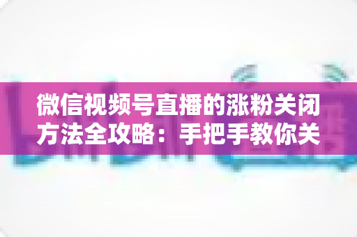 微信视频号直播的涨粉关闭方法全攻略:手把手教你关闭涨粉提示,打造更舒适的直播间 微信视频号直播的涨粉关闭方法全攻略:手把手教你关闭涨粉提示,打造更舒适的直播间