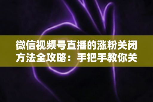 微信视频号直播的涨粉关闭方法全攻略:手把手教你关闭涨粉提示,打造更舒适的直播间 微信视频号直播的涨粉关闭方法全攻略:手把手教你关闭涨粉提示,打造更舒适的直播间