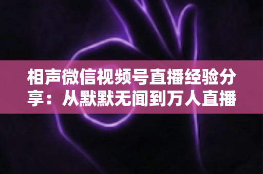 相声微信视频号直播经验分享:从默默无闻到万人直播间,老艺人亲授的实战攻略 相声微信视频号直播经验分享:从默默无闻到万人直播间,老艺人亲授的实战攻略